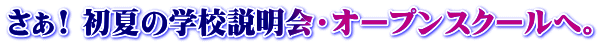 さぁ! 初夏の学校説明会・オープンスクールへ。
